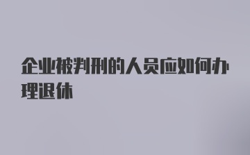 企业被判刑的人员应如何办理退休