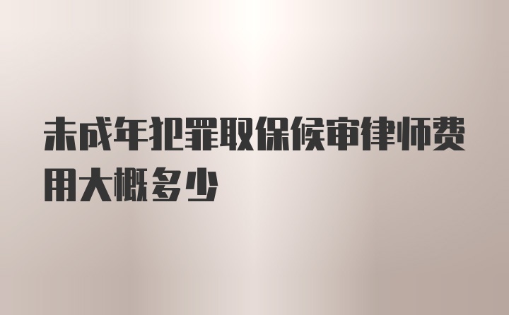 未成年犯罪取保候审律师费用大概多少