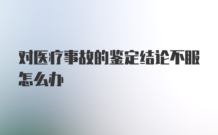 对医疗事故的鉴定结论不服怎么办