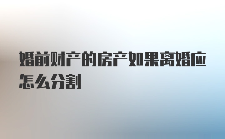 婚前财产的房产如果离婚应怎么分割