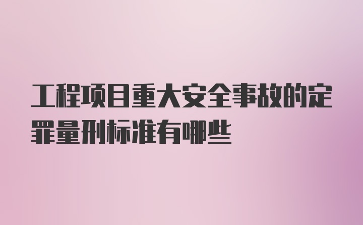 工程项目重大安全事故的定罪量刑标准有哪些