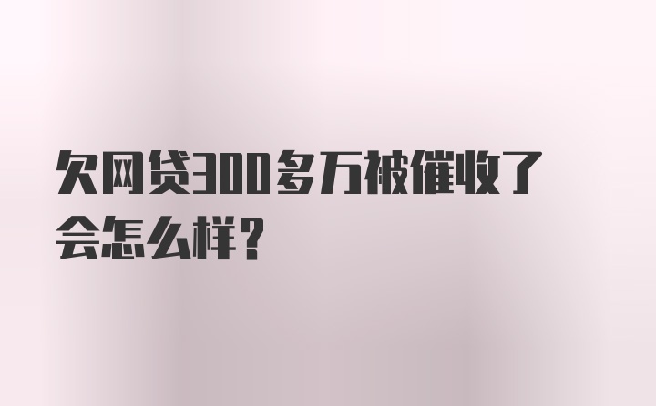 欠网贷300多万被催收了会怎么样？