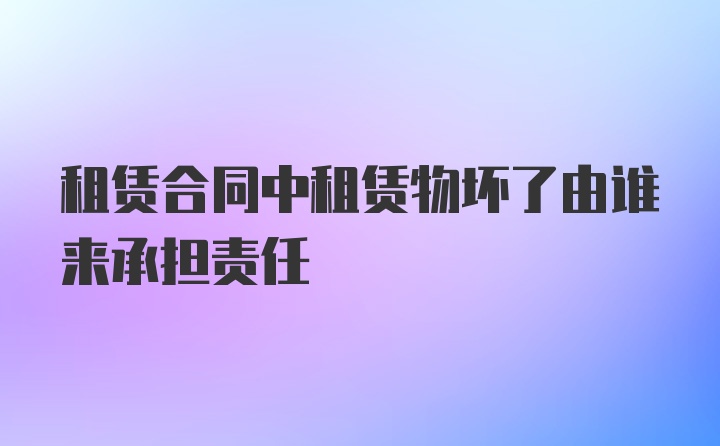 租赁合同中租赁物坏了由谁来承担责任