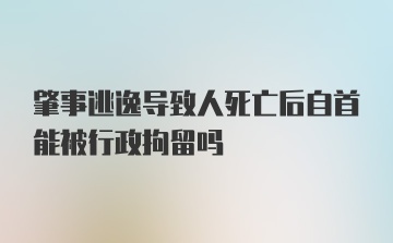 肇事逃逸导致人死亡后自首能被行政拘留吗