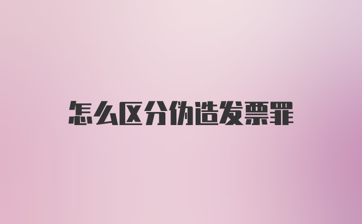 怎么区分伪造发票罪