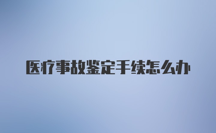 医疗事故鉴定手续怎么办