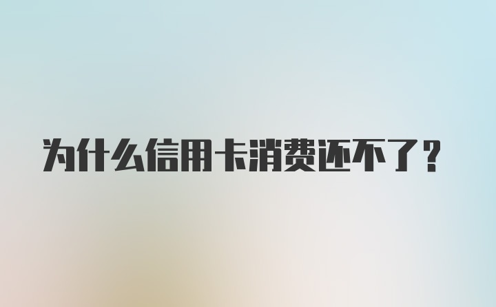 为什么信用卡消费还不了？