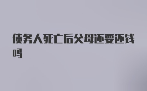 债务人死亡后父母还要还钱吗