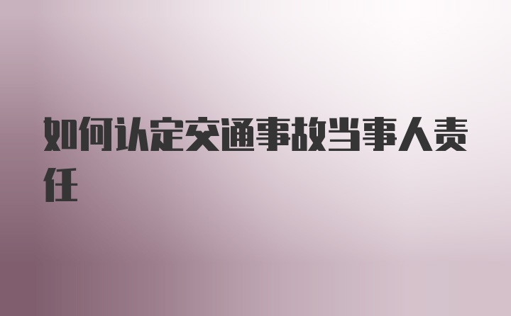 如何认定交通事故当事人责任