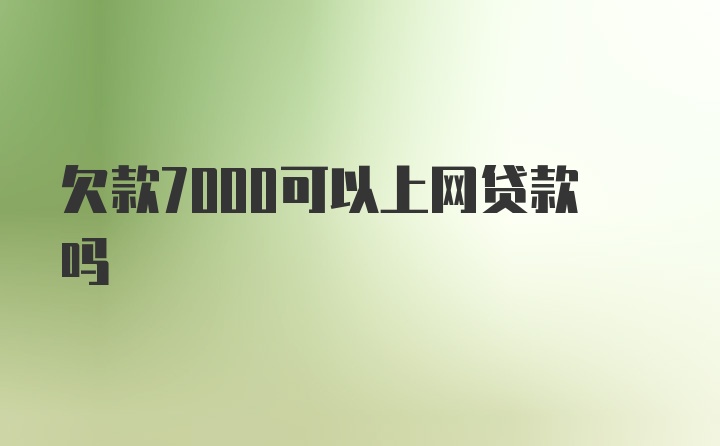 欠款7000可以上网贷款吗