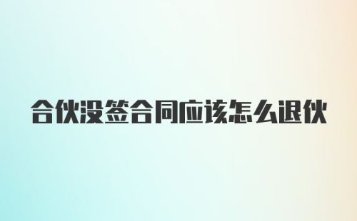 合伙没签合同应该怎么退伙