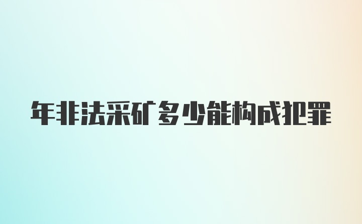 年非法采矿多少能构成犯罪