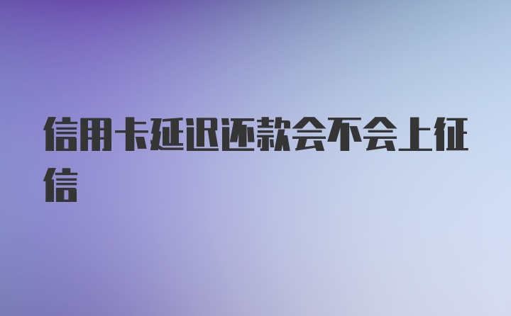 信用卡延迟还款会不会上征信