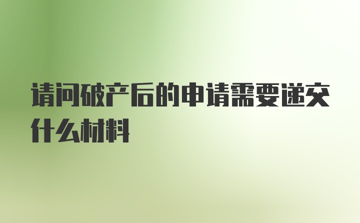 请问破产后的申请需要递交什么材料