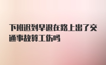 下班迟到早退在路上出了交通事故算工伤吗