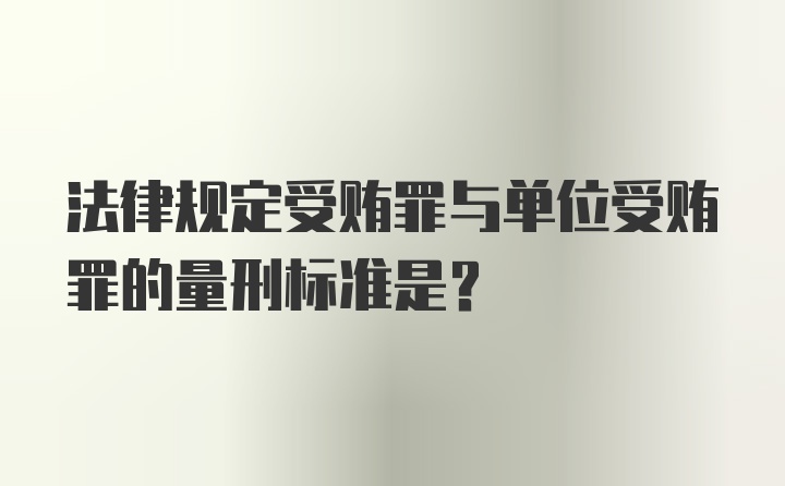 法律规定受贿罪与单位受贿罪的量刑标准是？