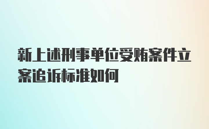 新上述刑事单位受贿案件立案追诉标准如何