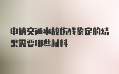 申请交通事故伤残鉴定的结果需要哪些材料