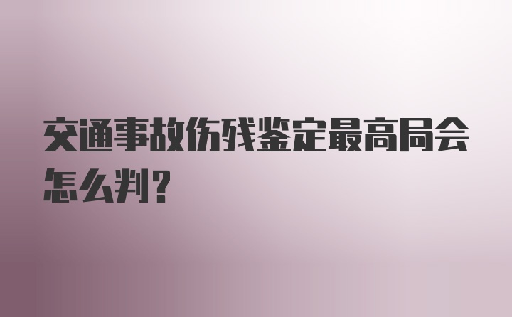 交通事故伤残鉴定最高局会怎么判？