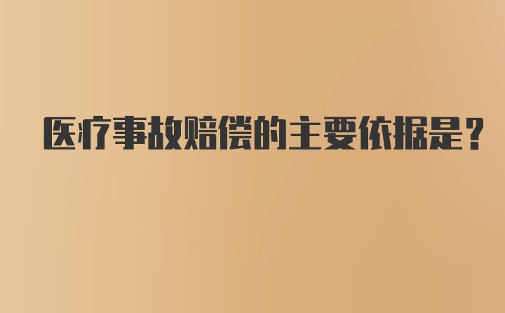 医疗事故赔偿的主要依据是？