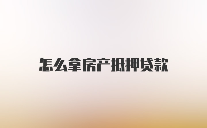 怎么拿房产抵押贷款