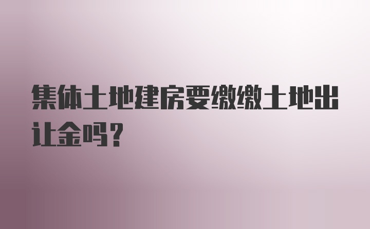 集体土地建房要缴缴土地出让金吗?