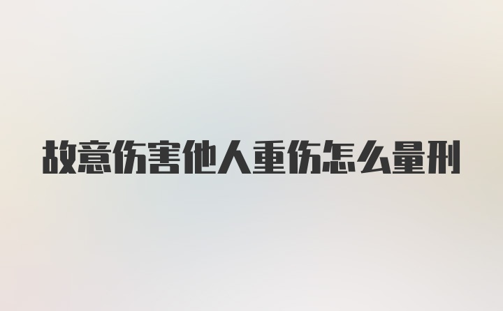 故意伤害他人重伤怎么量刑