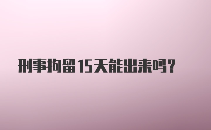 刑事拘留15天能出来吗？