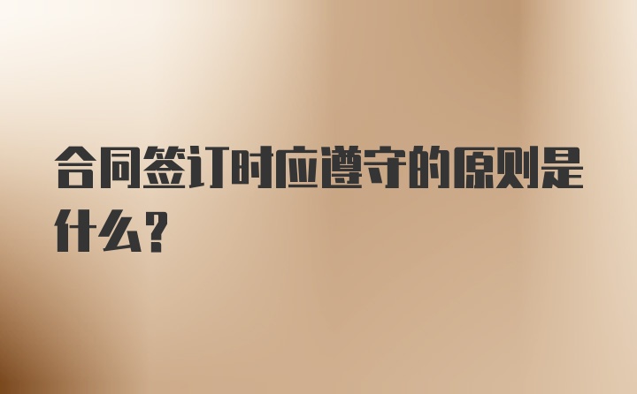 合同签订时应遵守的原则是什么？