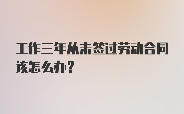 工作三年从未签过劳动合同该怎么办？