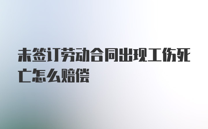 未签订劳动合同出现工伤死亡怎么赔偿