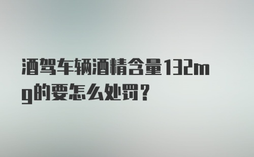 酒驾车辆酒精含量132mg的要怎么处罚？