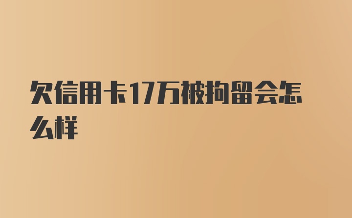 欠信用卡17万被拘留会怎么样