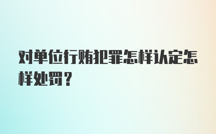 对单位行贿犯罪怎样认定怎样处罚?