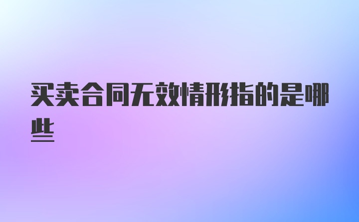 买卖合同无效情形指的是哪些