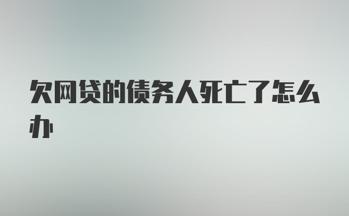 欠网贷的债务人死亡了怎么办