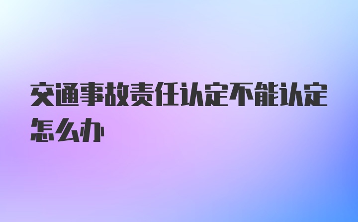 交通事故责任认定不能认定怎么办