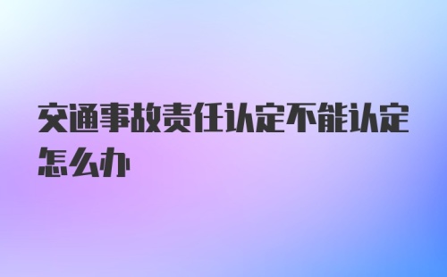 交通事故责任认定不能认定怎么办