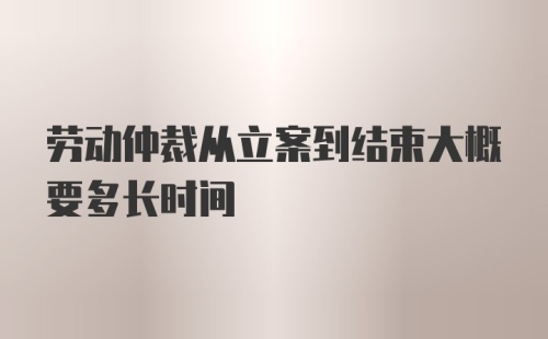 劳动仲裁从立案到结束大概要多长时间