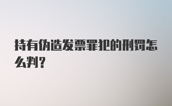 持有伪造发票罪犯的刑罚怎么判？