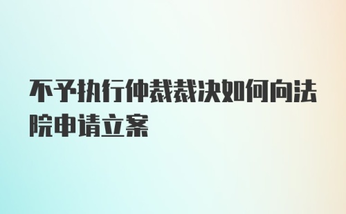 不予执行仲裁裁决如何向法院申请立案