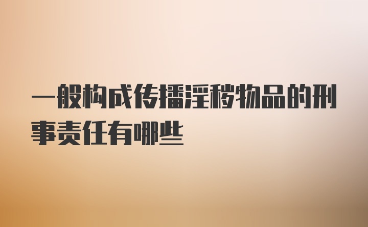 一般构成传播淫秽物品的刑事责任有哪些