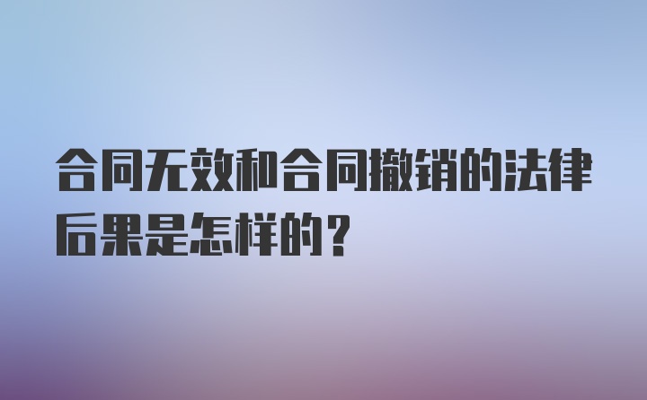 合同无效和合同撤销的法律后果是怎样的?