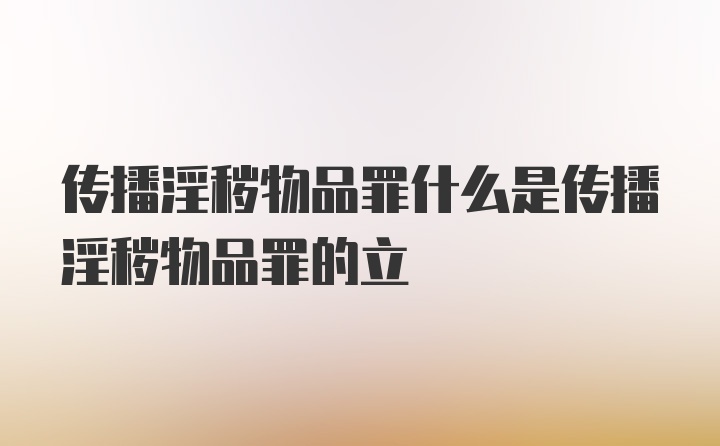 传播淫秽物品罪什么是传播淫秽物品罪的立