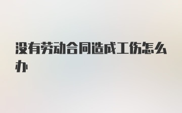 没有劳动合同造成工伤怎么办