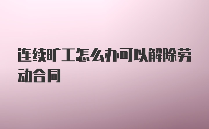 连续旷工怎么办可以解除劳动合同