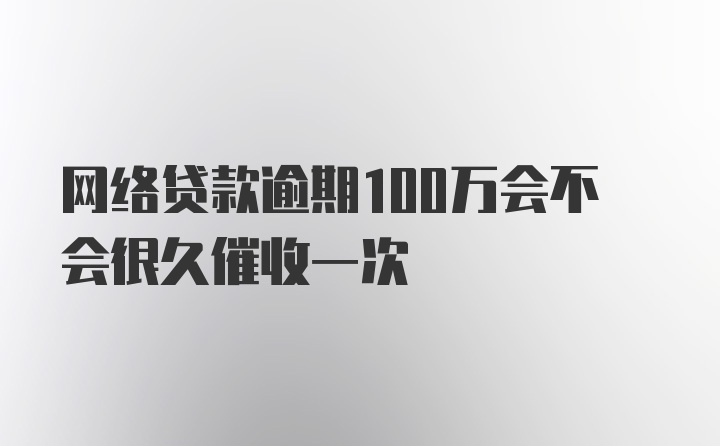 网络贷款逾期100万会不会很久催收一次