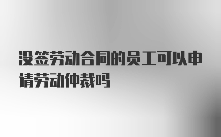 没签劳动合同的员工可以申请劳动仲裁吗