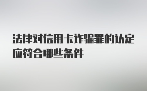 法律对信用卡诈骗罪的认定应符合哪些条件