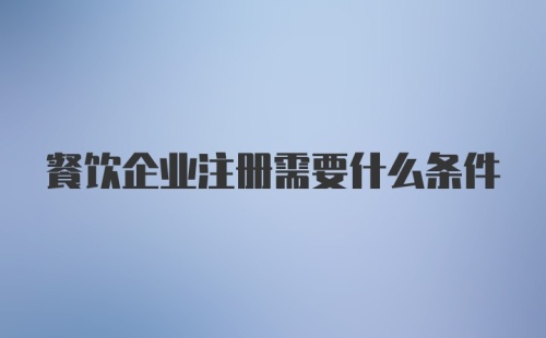 餐饮企业注册需要什么条件